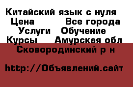 Китайский язык с нуля. › Цена ­ 750 - Все города Услуги » Обучение. Курсы   . Амурская обл.,Сковородинский р-н